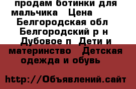 продам ботинки для мальчика › Цена ­ 500 - Белгородская обл., Белгородский р-н, Дубовое п. Дети и материнство » Детская одежда и обувь   